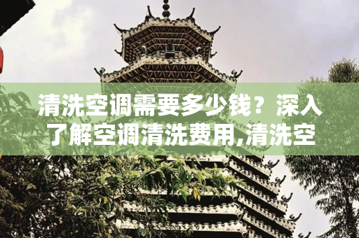 清洗空调需要多少钱？深入了解空调清洗费用,清洗空调需要多少钱