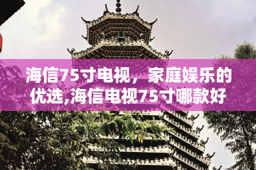 海信75寸电视，家庭娱乐的优选,海信电视75寸哪款好