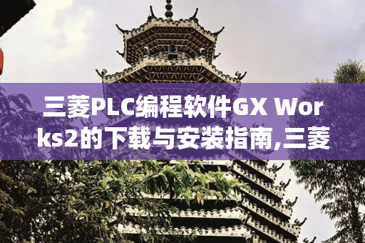 三菱PLC编程软件GX Works2的下载与安装指南,三菱plc编程软件下载安装