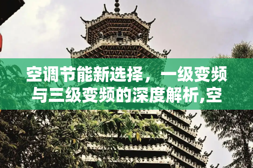 空调节能新选择，一级变频与三级变频的深度解析,空调一级变频与三级变频的区别