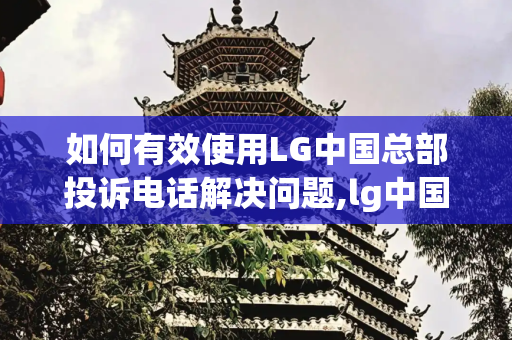 如何有效使用LG中国总部投诉电话解决问题,lg中国总部投诉电话
