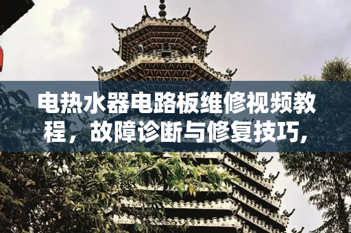 电热水器电路板维修视频教程，故障诊断与修复技巧,电热水器电路板维修视频