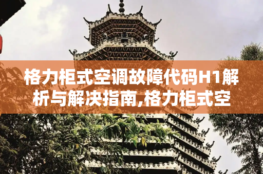 格力柜式空调故障代码H1解析与解决指南,格力柜式空调故障代码h1