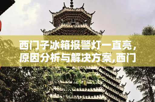 西门子冰箱报警灯一直亮，原因分析与解决方案,西门子冰箱报警灯一直亮