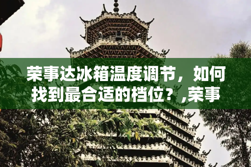 荣事达冰箱温度调节，如何找到最合适的档位？,荣事达冰箱调到几档最合适