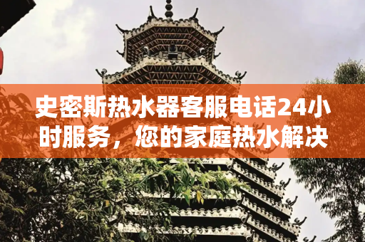 史密斯热水器客服电话24小时服务，您的家庭热水解决方案专家,史密斯热水器客服电话24